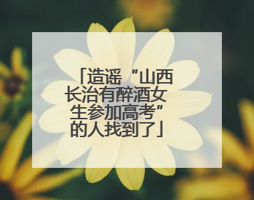 造谣“山西长治有醉酒女生参加高考”的人找到了