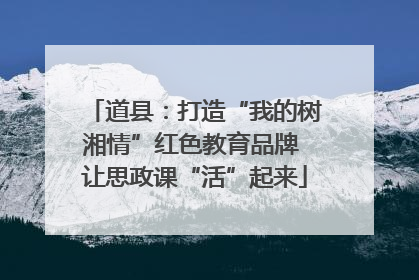 道县：打造“我的树湘情”红色教育品牌 让思政课“活”起来