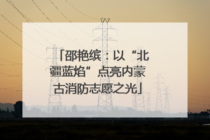 邵艳缤：以“北疆蓝焰”点亮内蒙古消防志愿之光