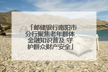 邮储银行南阳市分行聚焦老年群体金融知识普及 守护群众财产安全