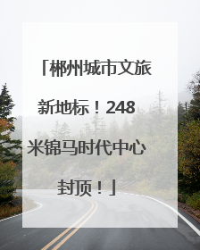 郴州城市文旅新地标！248米锦马时代中心封顶！