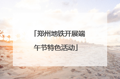 郑州地铁开展端午节特色活动