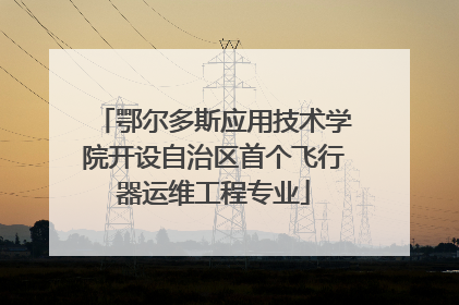 鄂尔多斯应用技术学院开设自治区首个飞行器运维工程专业