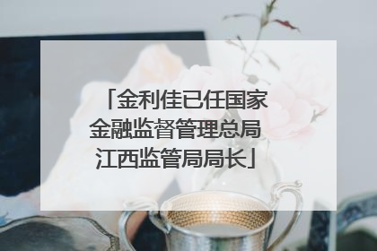 金利佳已任国家金融监督管理总局江西监管局局长