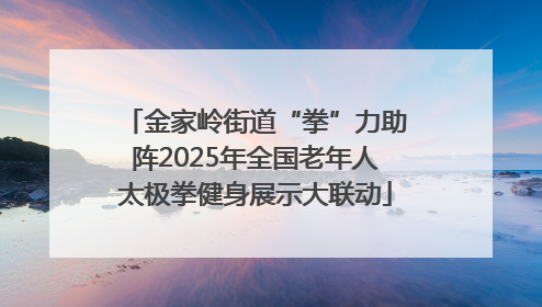 金家岭街道“拳”力助阵2025年全国老年人太极拳健身展示大联动