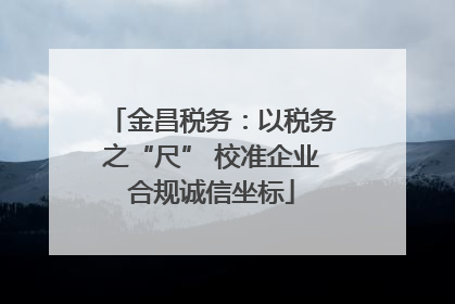 金昌税务：以税务之“尺” 校准企业合规诚信坐标
