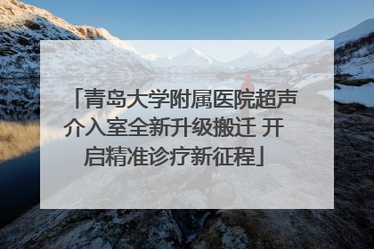 青岛大学附属医院超声介入室全新升级搬迁 开启精准诊疗新征程