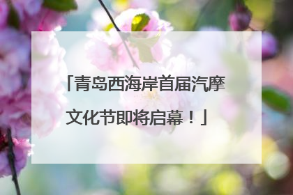 青岛西海岸首届汽摩文化节即将启幕！