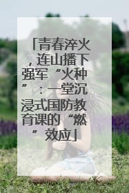 青春淬火，连山播下强军“火种”：一堂沉浸式国防教育课的“燃”效应