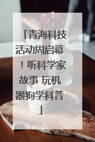 青海科技活动周启幕！听科学家故事 玩机器狗学科普
