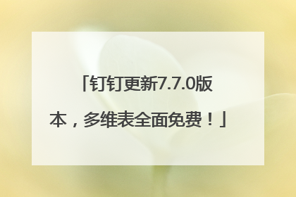 钉钉更新7.7.0版本，多维表全面免费！