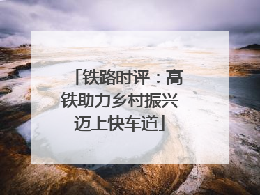 铁路时评：高铁助力乡村振兴迈上快车道