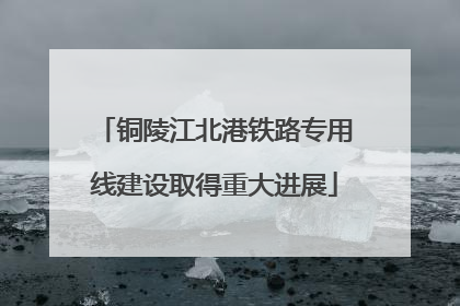 铜陵江北港铁路专用线建设取得重大进展