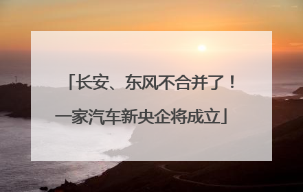 长安、东风不合并了！一家汽车新央企将成立