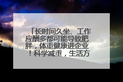 长时间久坐、工作应酬多都可能导致肥胖，体重健康进企业！科学减重，生活方式这样干预