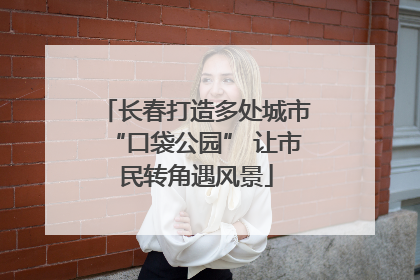 长春打造多处城市“口袋公园” 让市民转角遇风景