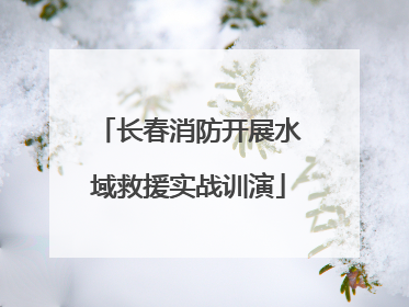 长春消防开展水域救援实战训演