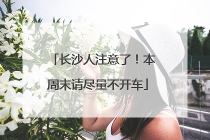 长沙人注意了！本周末请尽量不开车