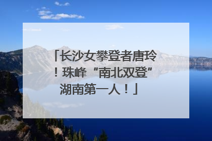 长沙女攀登者唐玲！珠峰“南北双登”湖南第一人！