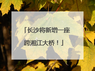 长沙将新增一座跨湘江大桥！