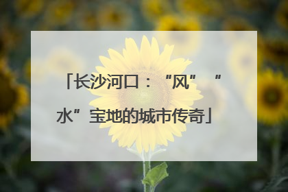 长沙河口：“风”“水”宝地的城市传奇