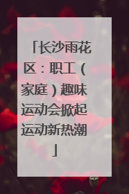 长沙雨花区：职工（家庭）趣味运动会掀起运动新热潮