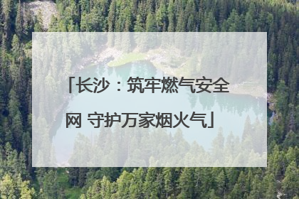长沙：筑牢燃气安全网 守护万家烟火气