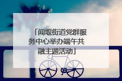 闻堰街道党群服务中心举办端午共融主题活动