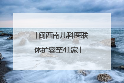 闽西南儿科医联体扩容至41家