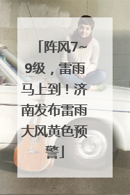 阵风7~9级，雷雨马上到！济南发布雷雨大风黄色预警