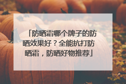 防晒霜哪个牌子的防晒效果好？全能抗打防晒霜，防晒好物推荐