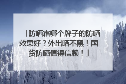 防晒霜哪个牌子的防晒效果好？外出晒不黑！国货防晒值得信赖！