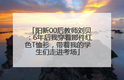 阳新00后教师刘贝：6年后我穿着那件红色T恤衫，带着我的学生们走进考场