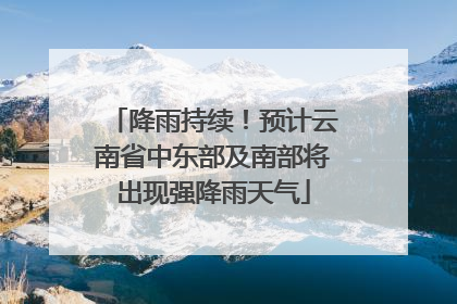 降雨持续！预计云南省中东部及南部将出现强降雨天气