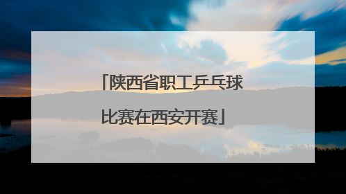 陕西省职工乒乓球比赛在西安开赛