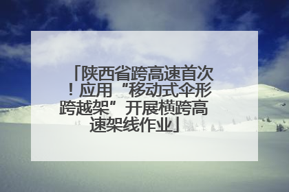 陕西省跨高速首次！应用“移动式伞形跨越架”开展横跨高速架线作业