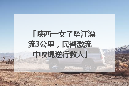 陕西一女子坠江漂流3公里，民警激流中咬绳逆行救人