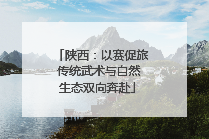 陕西：以赛促旅 传统武术与自然生态双向奔赴