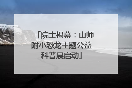 院士揭幕：山师附小恐龙主题公益科普展启动