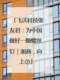 飞沃科技张友君：为中国做好一颗螺丝钉｜湘商，向上⑦