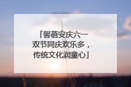 馨蓓安庆六一 双节同庆欢乐多，传统文化润童心