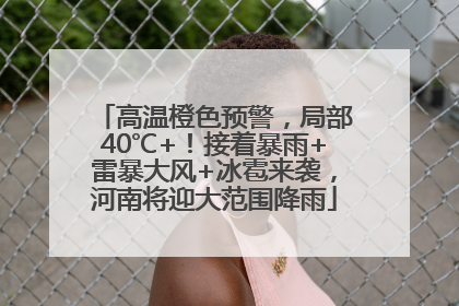 高温橙色预警，局部40℃+！接着暴雨+雷暴大风+冰雹来袭，河南将迎大范围降雨