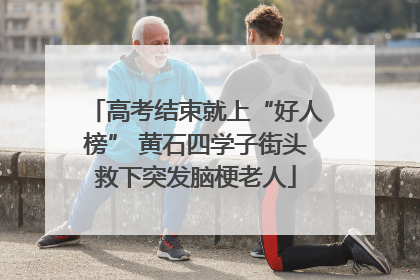 高考结束就上“好人榜” 黄石四学子街头救下突发脑梗老人