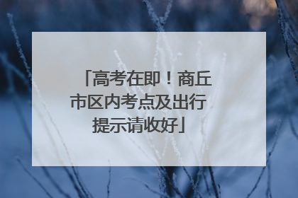 高考在即！商丘市区内考点及出行提示请收好