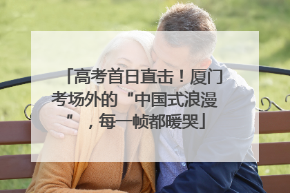 高考首日直击！厦门考场外的“中国式浪漫”，每一帧都暖哭