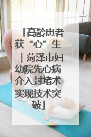 高龄患者获“心”生｜菏泽市妇幼院先心病介入封堵术实现技术突破