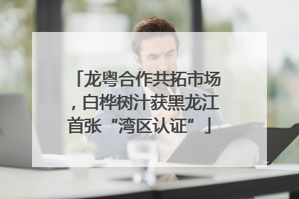 龙粤合作共拓市场，白桦树汁获黑龙江首张“湾区认证”