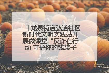龙泉街道弘道社区新时代文明实践站开展微课堂“反诈在行动 守护你的钱袋子”反诈宣讲活动