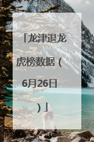 龙津退龙虎榜数据（6月26日）