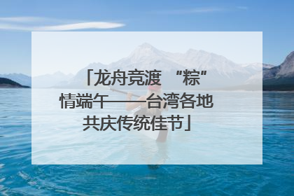 龙舟竞渡 “粽”情端午——台湾各地共庆传统佳节